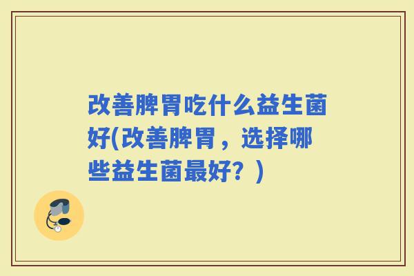 改善脾胃吃什么益生菌好(改善脾胃，选择哪些益生菌好？)
