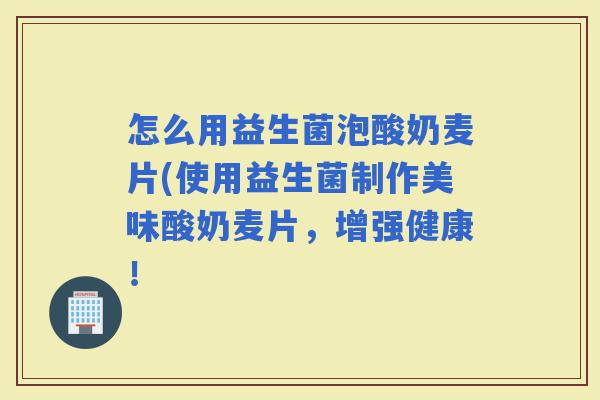 怎么用益生菌泡酸奶麦片(使用益生菌制作美味酸奶麦片，增强健康！