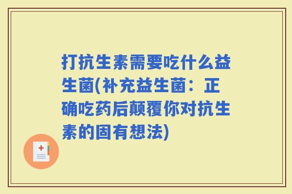 打抗生素需要吃什么益生菌(补充益生菌:正确吃药后颠覆你对抗生素的固有想法) 打抗生素需要吃什么益生菌(补充益生菌:正确吃药后颠覆你对抗生素的固有想法)