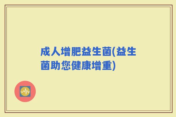 成人增肥益生菌(益生菌助您健康增重) 成人增肥益生菌(益生菌助您健康增重)