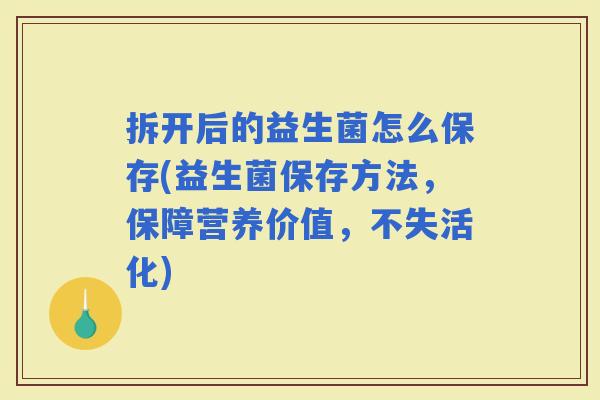 拆开后的益生菌怎么保存(益生菌保存方法,保障营养价值,不失活化) 拆开后的益生菌怎么保存(益生菌保存方法,保障营养价值,不失活化)