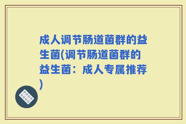 成人调节肠道菌群的益生菌(调节肠道菌群的益生菌:成人专属推荐) 成人调节肠道菌群的益生菌(调节肠道菌群的益生菌:成人专属推荐)