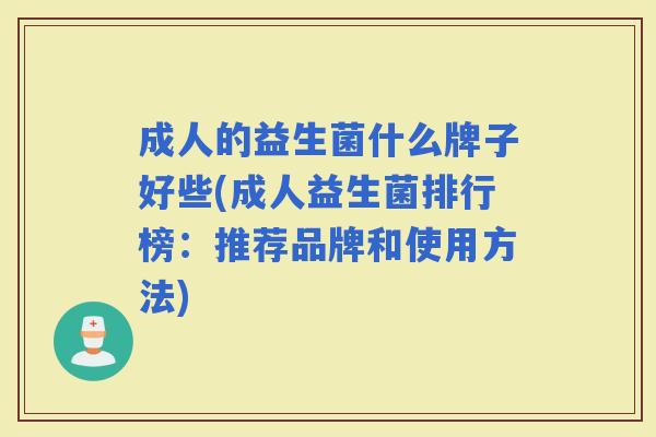 成人的益生菌什么牌子好些(成人益生菌排行榜：推荐品牌和使用方法)