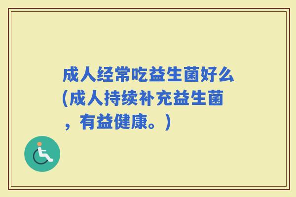 成人经常吃益生菌好么(成人持续补充益生菌，有益健康。)