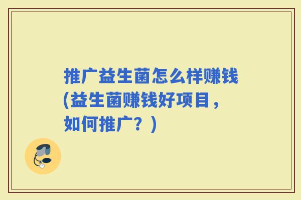 推广益生菌怎么样赚钱(益生菌赚钱好项目,如何推广?) 推广益生菌怎么样赚钱(益生菌赚钱好项目,如何推广?)