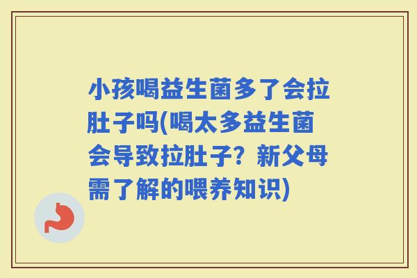 小孩喝益生菌多了会拉肚子吗(喝太多益生菌会导致拉肚子?新父母需了解的喂养知识) 小孩喝益生菌多了会拉肚子吗(喝太多益生菌会导致拉肚子?新父母需了解的喂养知识)