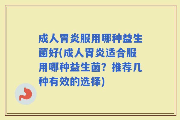 成人服用哪种益生菌好(成人适合服用哪种益生菌？推荐几种有效的选择)