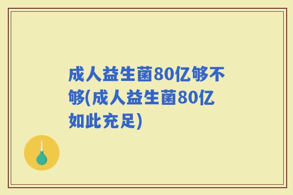 成人益生菌80亿够不够(成人益生菌80亿如此充足) 成人益生菌80亿够不够(成人益生菌80亿如此充足)