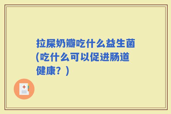 拉屎奶瓣吃什么益生菌(吃什么可以促进肠道健康？)