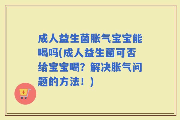 成人益生菌宝宝能喝吗(成人益生菌可否给宝宝喝？解决问题的方法！)