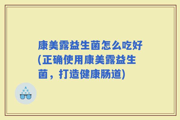康美露益生菌怎么吃好(正确使用康美露益生菌，打造健康肠道)