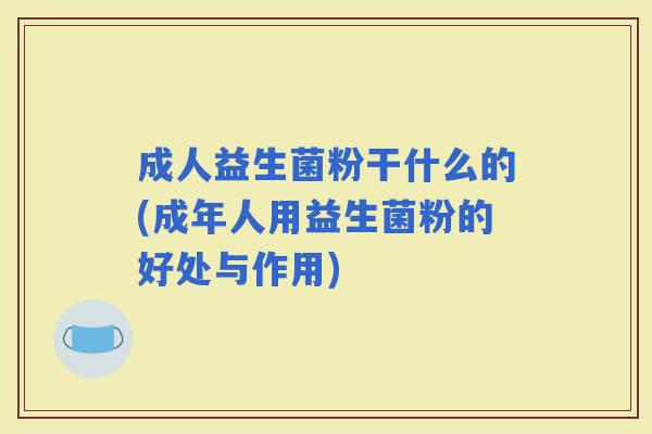 成人益生菌粉干什么的(成年人用益生菌粉的好处与作用)