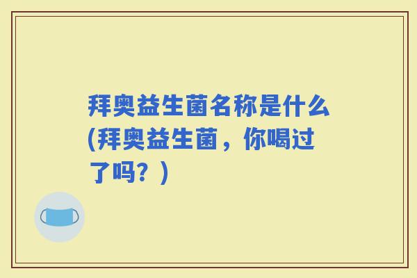拜奥益生菌名称是什么(拜奥益生菌，你喝过了吗？)