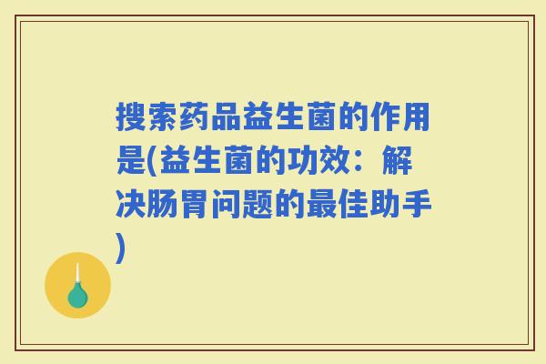 搜索药品益生菌的作用是(益生菌的功效：解决肠胃问题的佳助手)