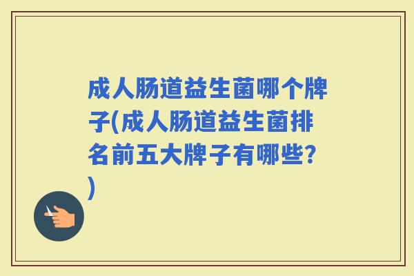 成人肠道益生菌哪个牌子(成人肠道益生菌排名前五大牌子有哪些？)