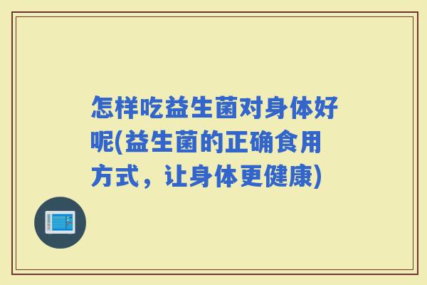 怎样吃益生菌对身体好呢(益生菌的正确食用方式,让身体更健康) 怎样吃益生菌对身体好呢(益生菌的正确食用方式,让身体更健康)
