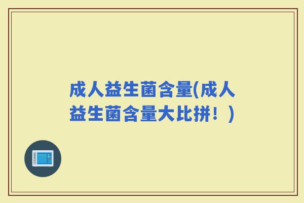 成人益生菌含量(成人益生菌含量大比拼!) 成人益生菌含量(成人益生菌含量大比拼!)