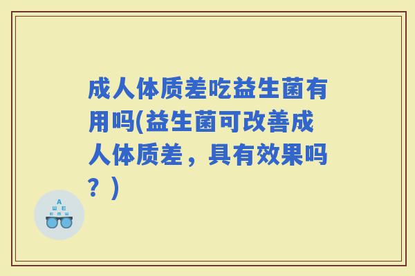 成人体质差吃益生菌有用吗(益生菌可改善成人体质差,具有效果吗?) 成人体质差吃益生菌有用吗(益生菌可改善成人体质差,具有效果吗?)