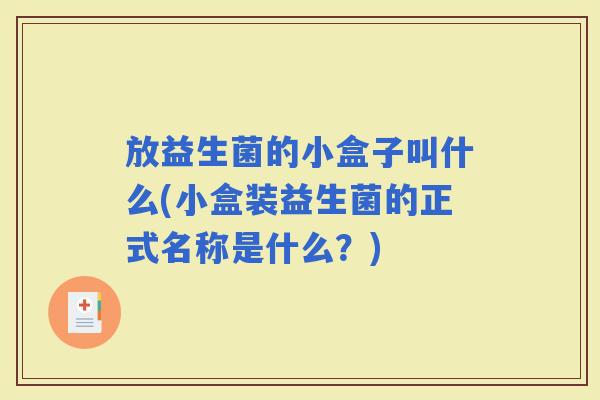 放益生菌的小盒子叫什么(小盒装益生菌的正式名称是什么？)