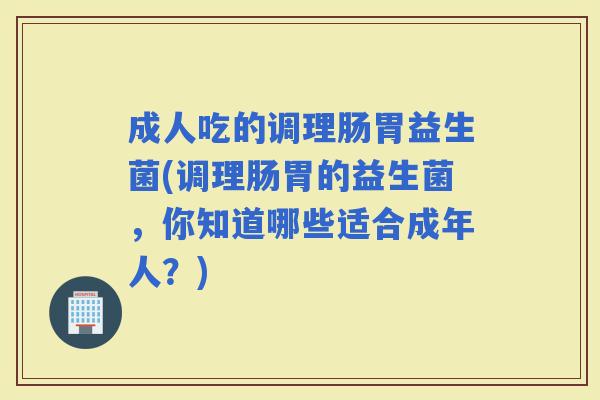 成人吃的调理肠胃益生菌(调理肠胃的益生菌，你知道哪些适合成年人？)