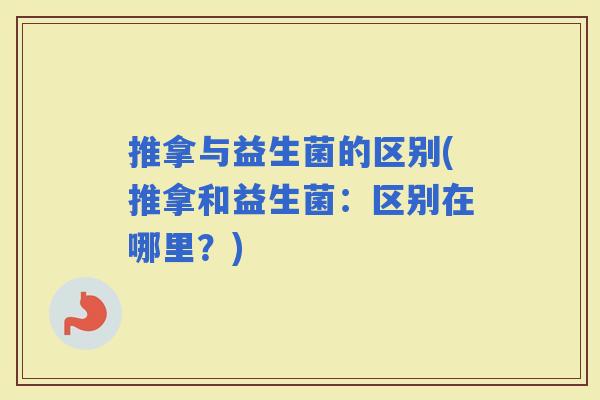 推拿与益生菌的区别(推拿和益生菌:区别在哪里?) 推拿与益生菌的区别(推拿和益生菌:区别在哪里?)