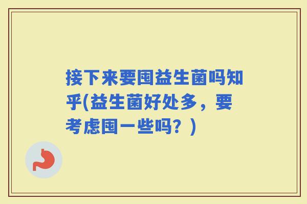 接下来要囤益生菌吗知乎(益生菌好处多,要考虑囤一些吗?) 接下来要囤益生菌吗知乎(益生菌好处多,要考虑囤一些吗?)