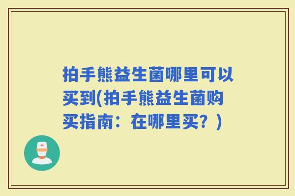 拍手熊益生菌哪里可以买到(拍手熊益生菌购买指南:在哪里买?) 拍手熊益生菌哪里可以买到(拍手熊益生菌购买指南:在哪里买?)