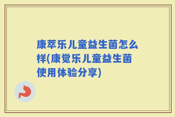 康萃乐儿童益生菌怎么样(康觉乐儿童益生菌使用体验分享) 康萃乐儿童益生菌怎么样(康觉乐儿童益生菌使用体验分享)