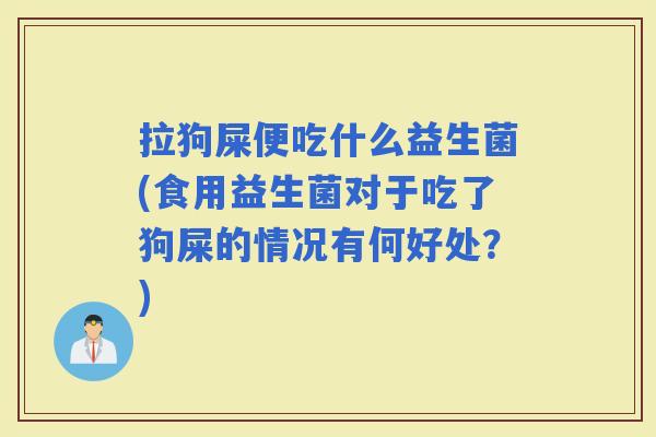 拉狗屎便吃什么益生菌(食用益生菌对于吃了狗屎的情况有何好处?) 拉狗屎便吃什么益生菌(食用益生菌对于吃了狗屎的情况有何好处?)