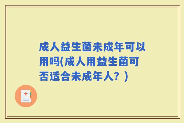 成人益生菌未成年可以用吗(成人用益生菌可否适合未成年人？)