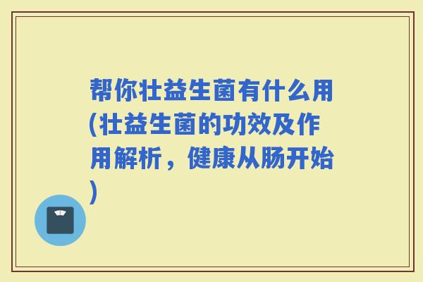 帮你壮益生菌有什么用(壮益生菌的功效及作用解析,健康从肠开始) 帮你壮益生菌有什么用(壮益生菌的功效及作用解析,健康从肠开始)