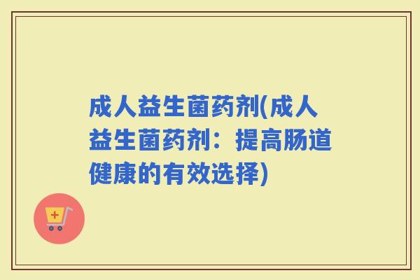 成人益生菌药剂(成人益生菌药剂:提高肠道健康的有效选择) 成人益生菌药剂(成人益生菌药剂:提高肠道健康的有效选择)