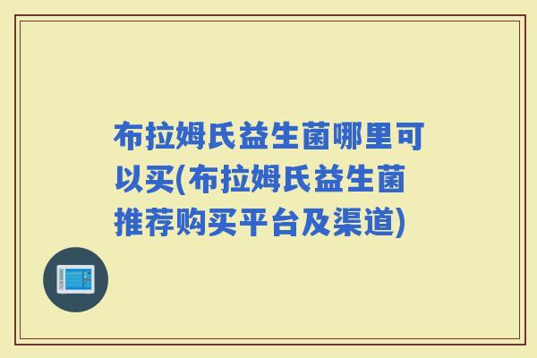 布拉姆氏益生菌哪里可以买(布拉姆氏益生菌推荐购买平台及渠道) 布拉姆氏益生菌哪里可以买(布拉姆氏益生菌推荐购买平台及渠道)