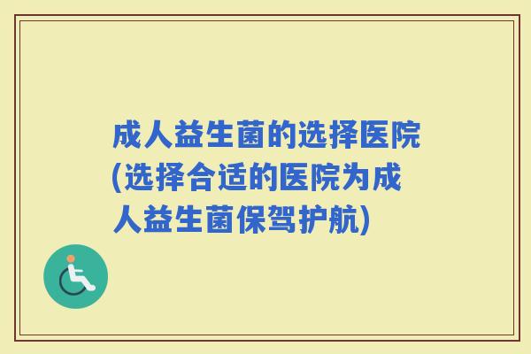 成人益生菌的选择医院(选择合适的医院为成人益生菌保驾护航)