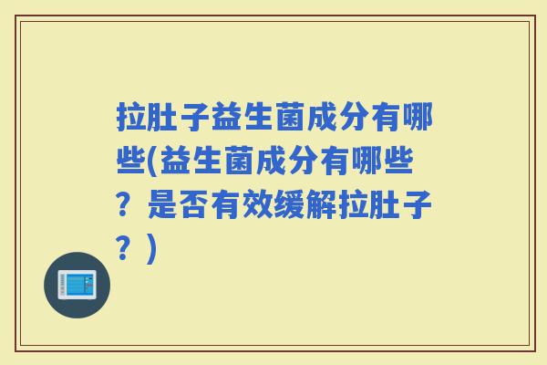 拉肚子益生菌成分有哪些(益生菌成分有哪些?是否有效缓解拉肚子?) 拉肚子益生菌成分有哪些(益生菌成分有哪些?是否有效缓解拉肚子?)