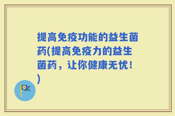 提高功能的益生菌药(提高力的益生菌药,让你健康无忧!) 提高功能的益生菌药(提高力的益生菌药,让你健康无忧!)