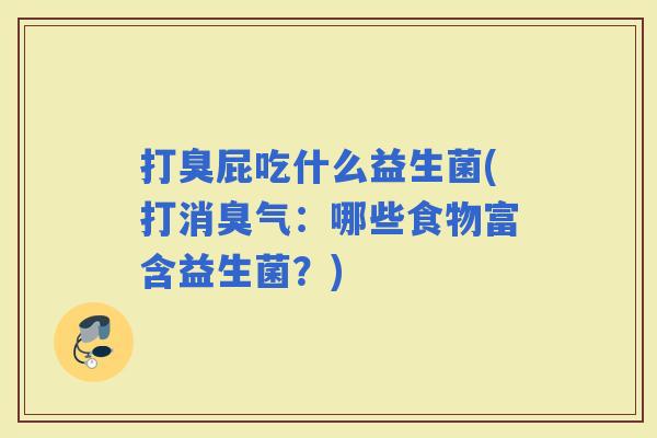 打臭屁吃什么益生菌(打消臭气：哪些食物富含益生菌？)