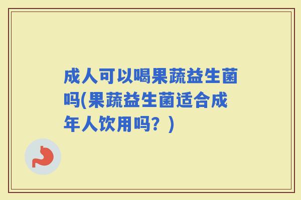 成人可以喝果蔬益生菌吗(果蔬益生菌适合成年人饮用吗？)