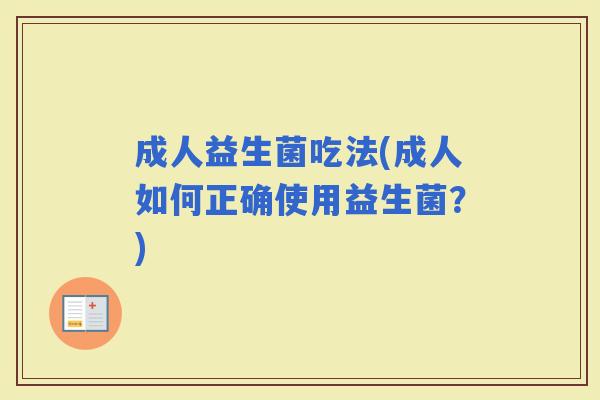 成人益生菌吃法(成人如何正确使用益生菌?) 成人益生菌吃法(成人如何正确使用益生菌?)