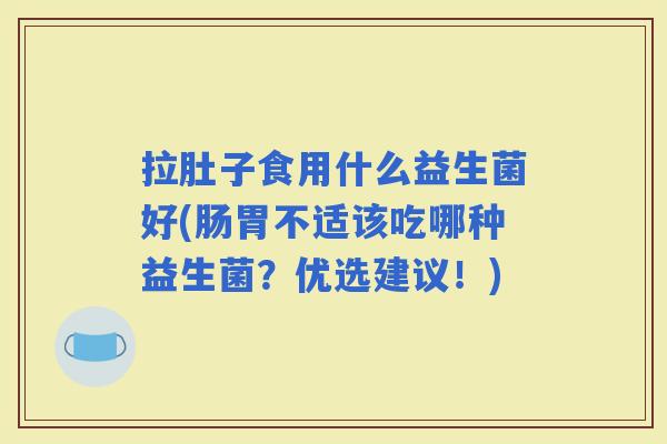 拉肚子食用什么益生菌好(肠胃不适该吃哪种益生菌?优选建议!) 拉肚子食用什么益生菌好(肠胃不适该吃哪种益生菌?优选建议!)