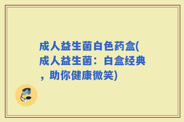 成人益生菌白色药盒(成人益生菌：白盒经典，助你健康微笑)
