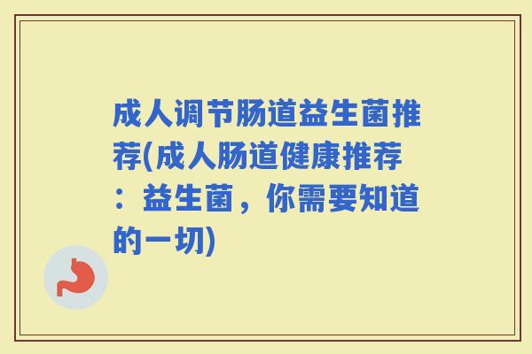 成人调节肠道益生菌推荐(成人肠道健康推荐:益生菌,你需要知道的一切) 成人调节肠道益生菌推荐(成人肠道健康推荐:益生菌,你需要知道的一切)