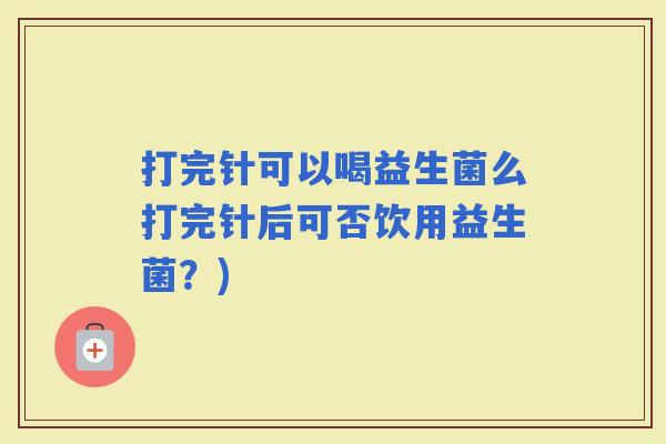 打完针可以喝益生菌么打完针后可否饮用益生菌?) 打完针可以喝益生菌么打完针后可否饮用益生菌?)