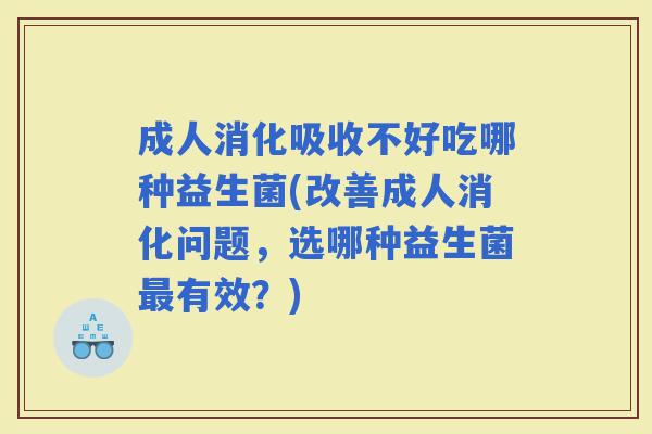 成人消化吸收不好吃哪种益生菌(改善成人消化问题,选哪种益生菌有效?) 成人消化吸收不好吃哪种益生菌(改善成人消化问题,选哪种益生菌有效?)