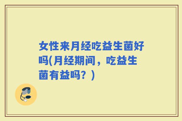 女性来吃益生菌好吗(期间,吃益生菌有益吗?) 女性来吃益生菌好吗(期间,吃益生菌有益吗?)
