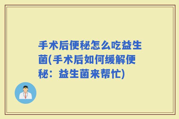 手术后怎么吃益生菌(手术后如何缓解：益生菌来帮忙)