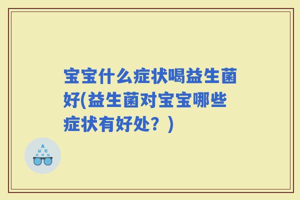 宝宝什么症状喝益生菌好(益生菌对宝宝哪些症状有好处？)