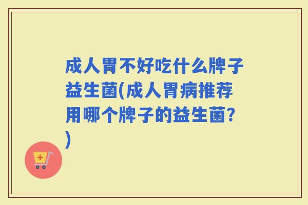 成人胃不好吃什么牌子益生菌(成人胃推荐用哪个牌子的益生菌?) 成人胃不好吃什么牌子益生菌(成人胃推荐用哪个牌子的益生菌?)
