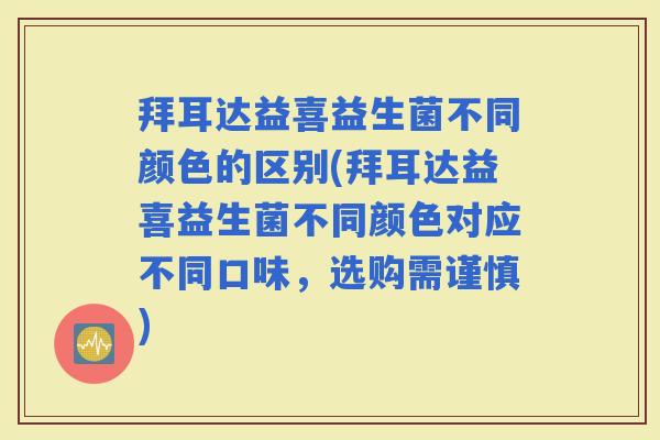 拜耳达益喜益生菌不同颜色的区别(拜耳达益喜益生菌不同颜色对应不同口味，选购需谨慎)