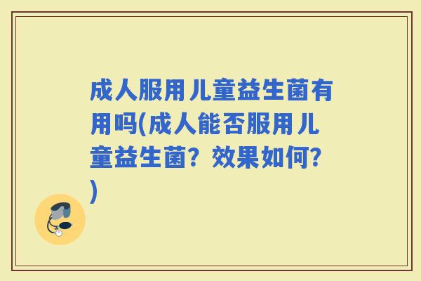成人服用儿童益生菌有用吗(成人能否服用儿童益生菌？效果如何？)